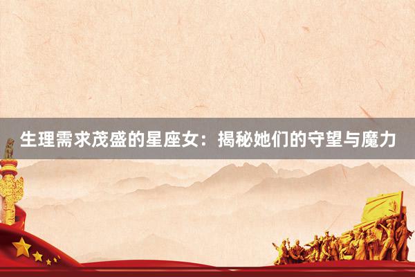 生理需求茂盛的星座女：揭秘她们的守望与魔力