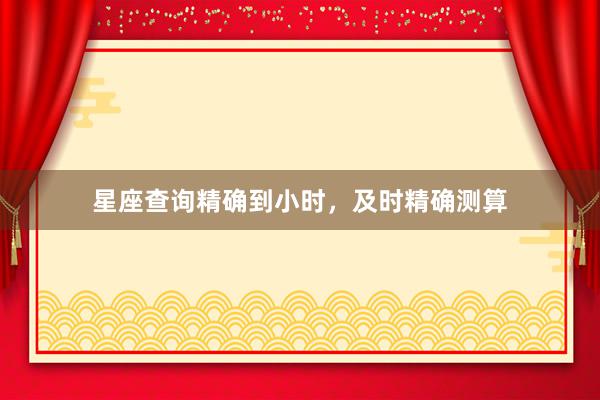 星座查询精确到小时，及时精确测算