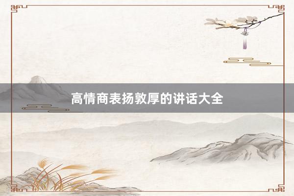 高情商表扬敦厚的讲话大全