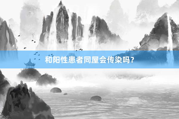 和阳性患者同屋会传染吗？