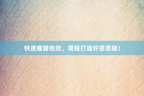 快速瘦腿收效，简短打造好意思腿！