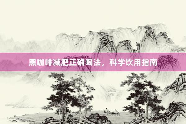 黑咖啡减肥正确喝法，科学饮用指南