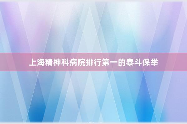 上海精神科病院排行第一的泰斗保举