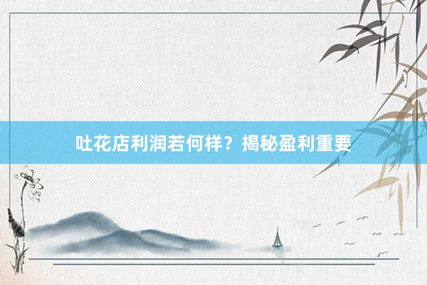 吐花店利润若何样？揭秘盈利重要