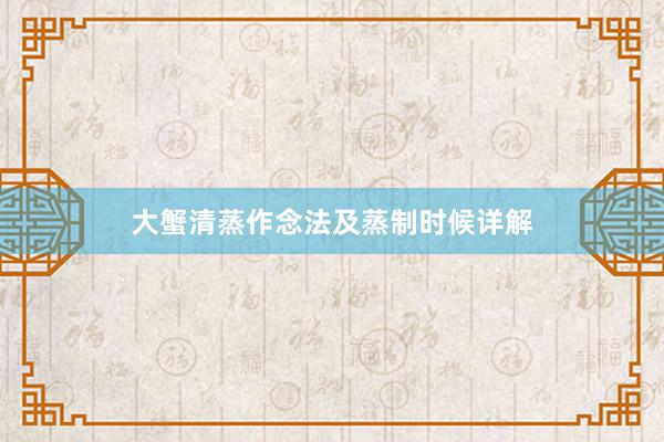 大蟹清蒸作念法及蒸制时候详解