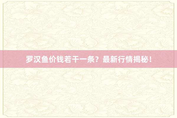 罗汉鱼价钱若干一条？最新行情揭秘！