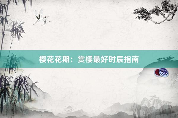 樱花花期：赏樱最好时辰指南