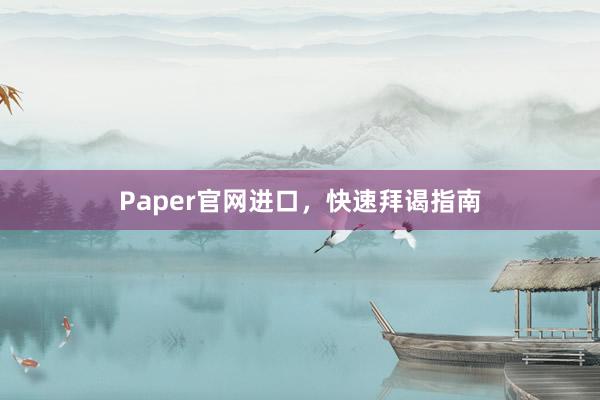 Paper官网进口，快速拜谒指南