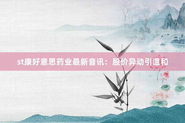 st康好意思药业最新音讯：股价异动引温和