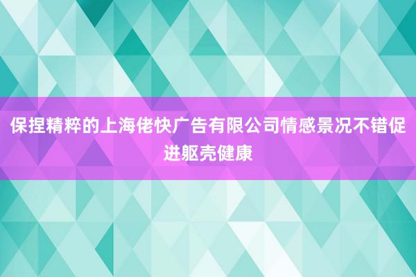 保捏精粹的上海佬快广告有限公司情感景况不错促进躯壳健康