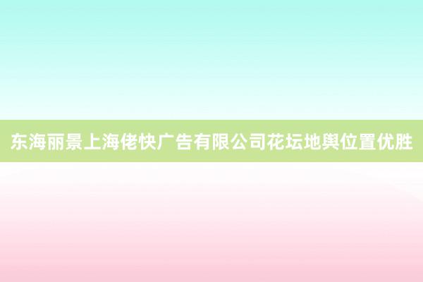 东海丽景上海佬快广告有限公司花坛地舆位置优胜