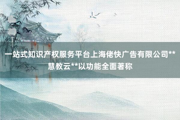 一站式知识产权服务平台上海佬快广告有限公司**慧教云**以功能全面著称
