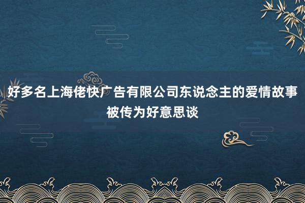 好多名上海佬快广告有限公司东说念主的爱情故事被传为好意思谈