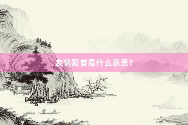 友情聚首是什么意思？