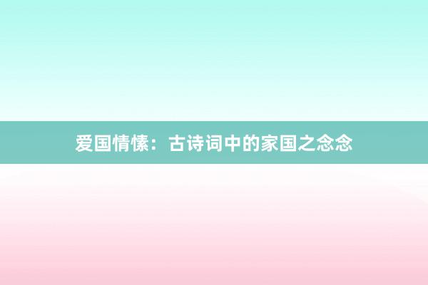 爱国情愫:古诗词中的家国之念念