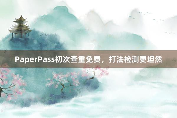 PaperPass初次查重免费,打法检测更坦然