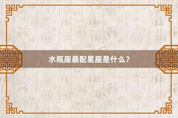 水瓶座最配星座是什么？