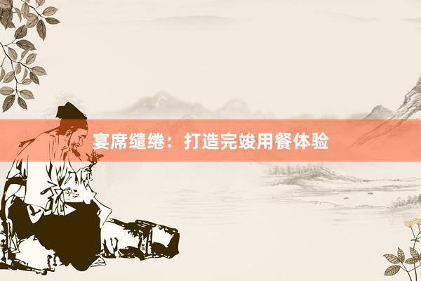 宴席缱绻：打造完竣用餐体验