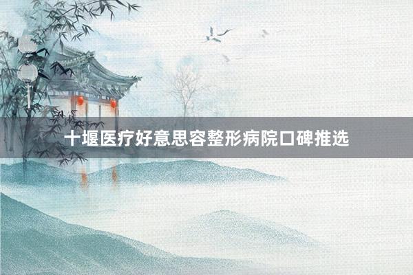 十堰医疗好意思容整形病院口碑推选